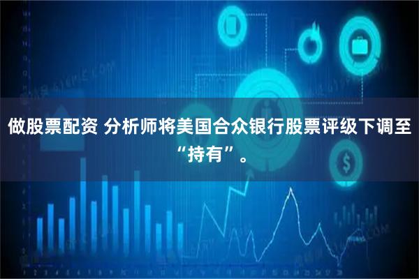做股票配资 分析师将美国合众银行股票评级下调至“持有”。