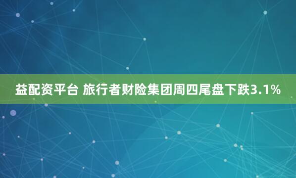 益配资平台 旅行者财险集团周四尾盘下跌3.1%