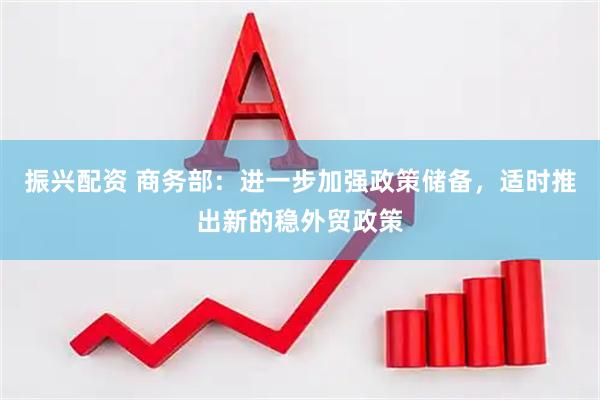 振兴配资 商务部：进一步加强政策储备，适时推出新的稳外贸政策