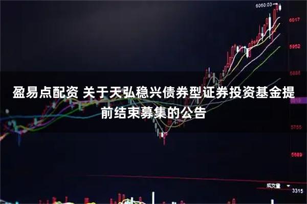 盈易点配资 关于天弘稳兴债券型证券投资基金提前结束募集的公告