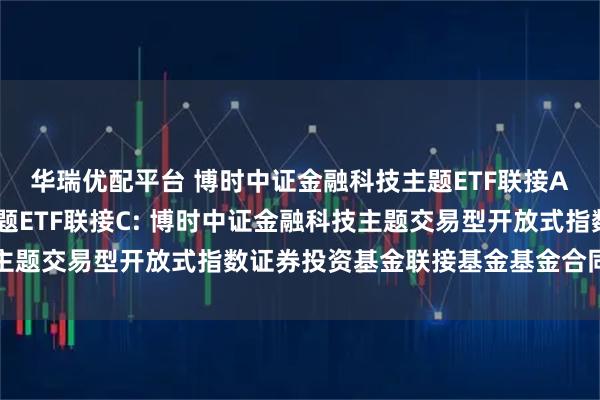 华瑞优配平台 博时中证金融科技主题ETF联接A,博时中证金融科技主题ETF联接C: 博时中证金融科技主题交易型开放式指数证券投资基金联接基金基金合同生效公告