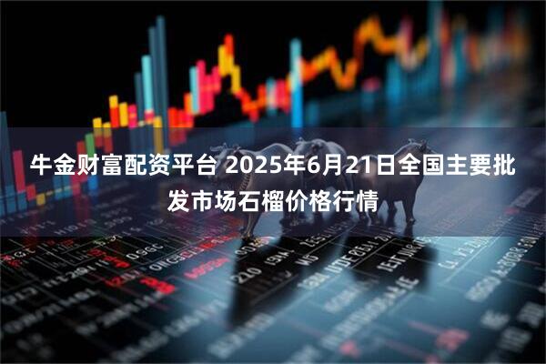 牛金财富配资平台 2025年6月21日全国主要批发市场石榴价格行情
