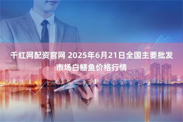 千红网配资官网 2025年6月21日全国主要批发市场白鳝鱼价格行情