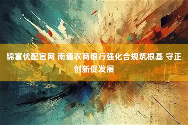 锦富优配官网 南通农商银行强化合规筑根基 守正创新促发展