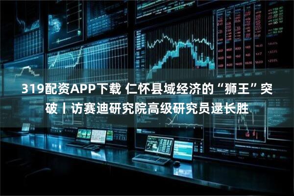 319配资APP下载 仁怀县域经济的“狮王”突破丨访赛迪研究院高级研究员逯长胜