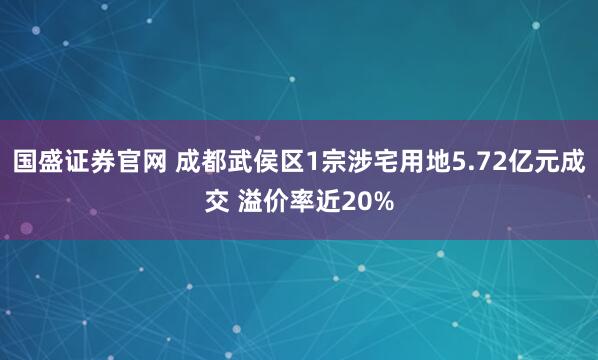 国盛证券官网 成都武侯区1宗涉宅用地5.72亿元成交 溢价率近20%