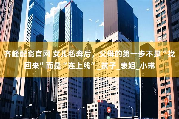齐峰配资官网 女儿私奔后，父母的第一步不是“找回来”而是“连上线”_孩子_表姐_小琳
