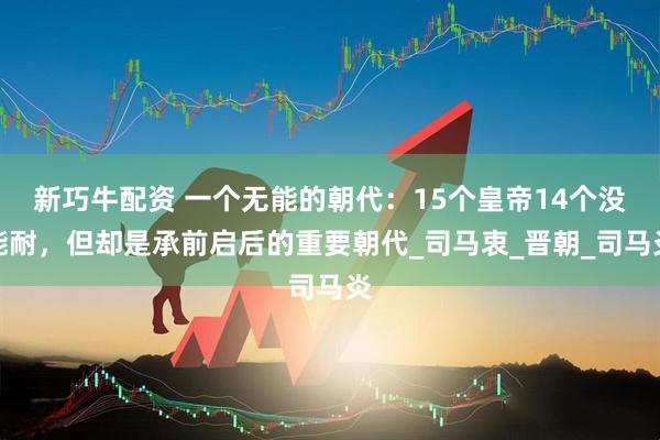 新巧牛配资 一个无能的朝代：15个皇帝14个没能耐，但却是承前启后的重要朝代_司马衷_晋朝_司马炎