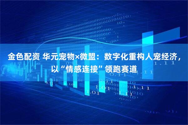 金色配资 华元宠物×微盟：数字化重构人宠经济，以“情感连接”领跑赛道