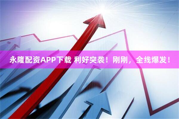 永隆配资APP下载 利好突袭！刚刚，全线爆发！