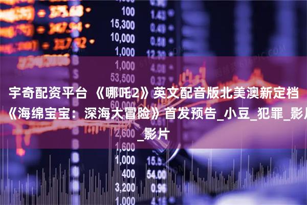 宇奇配资平台 《哪吒2》英文配音版北美澳新定档；《海绵宝宝：深海大冒险》首发预告_小豆_犯罪_影片