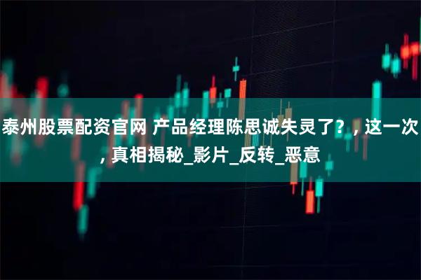 泰州股票配资官网 产品经理陈思诚失灵了？, 这一次, 真相揭秘_影片_反转_恶意