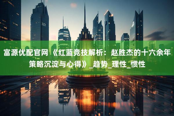 富源优配官网 《红蓝竞技解析：赵胜杰的十六余年策略沉淀与心得》_趋势_理性_惯性