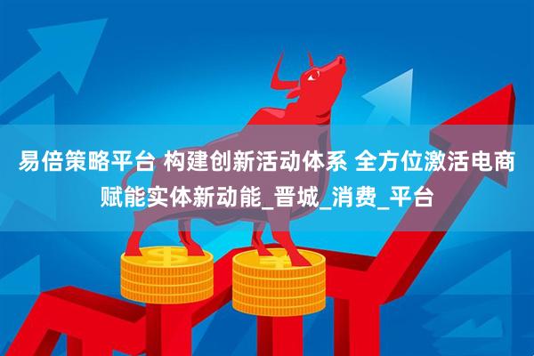 易倍策略平台 构建创新活动体系 全方位激活电商赋能实体新动能_晋城_消费_平台