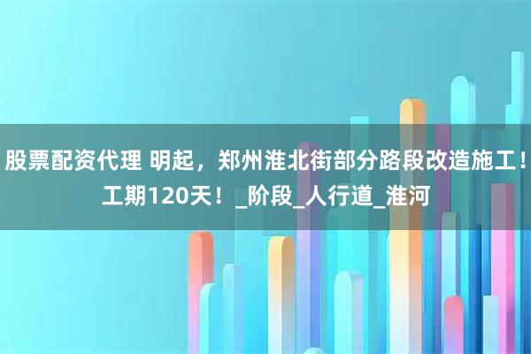 股票配资代理 明起，郑州淮北街部分路段改造施工！工期120天！_阶段_人行道_淮河