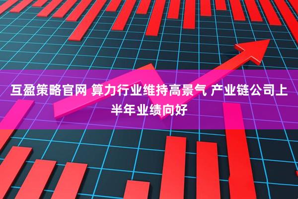 互盈策略官网 算力行业维持高景气 产业链公司上半年业绩向好