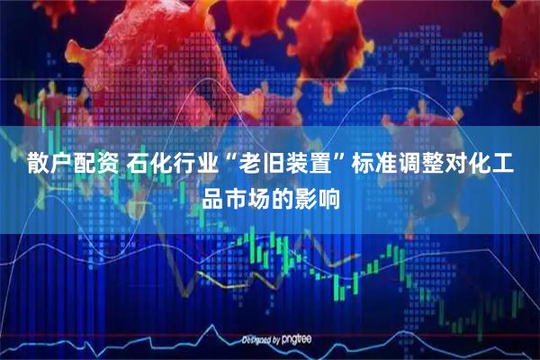 散户配资 石化行业“老旧装置”标准调整对化工品市场的影响