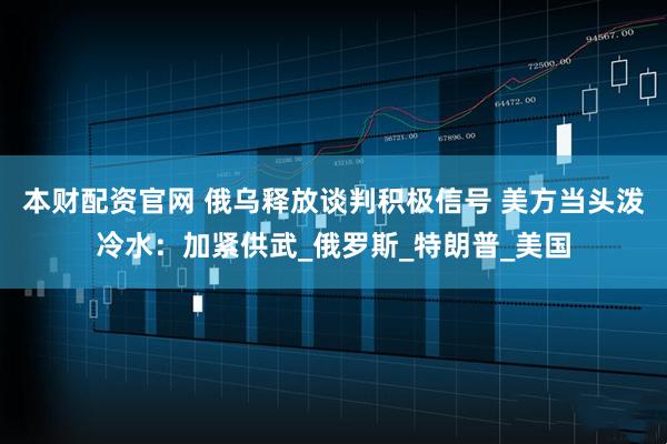 本财配资官网 俄乌释放谈判积极信号 美方当头泼冷水：加紧供武_俄罗斯_特朗普_美国