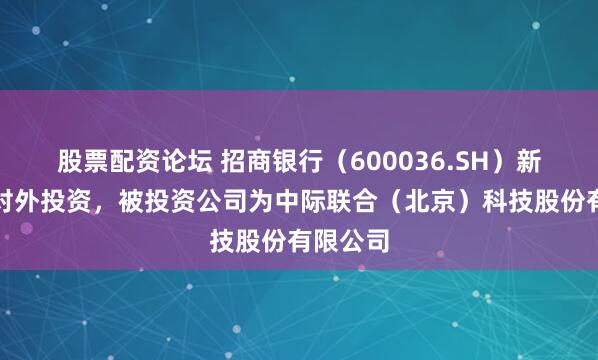 股票配资论坛 招商银行（600036.SH）新增一起对外投资，被投资公司为中际联合（北京）科技股份有限公司