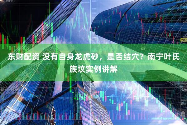 东财配资 没有自身龙虎砂，是否结穴？南宁叶氏族坟实例讲解