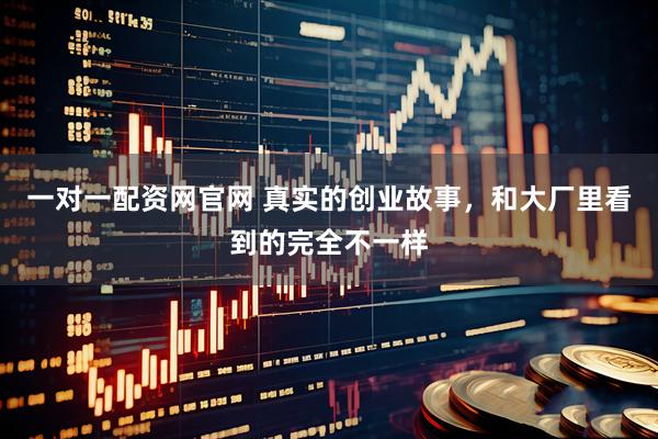 一对一配资网官网 真实的创业故事，和大厂里看到的完全不一样
