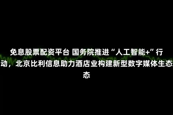 免息股票配资平台 国务院推进“人工智能+”行动，北京比利信息助力酒店业构建新型数字媒体生态