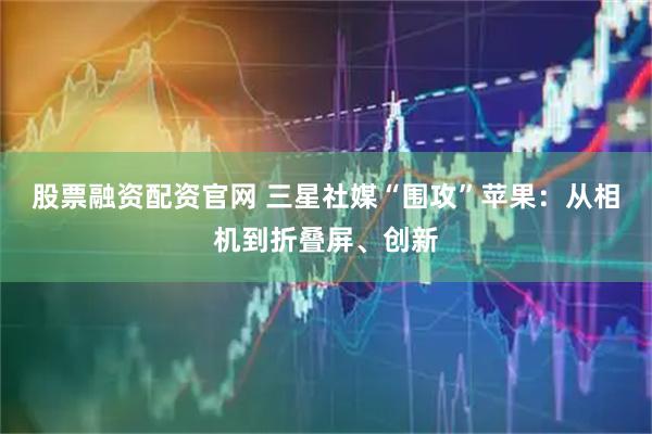 股票融资配资官网 三星社媒“围攻”苹果：从相机到折叠屏、创新