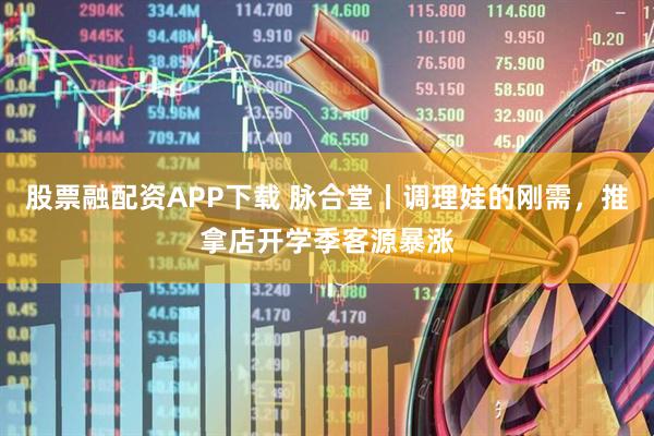 股票融配资APP下载 脉合堂丨调理娃的刚需，推拿店开学季客源暴涨