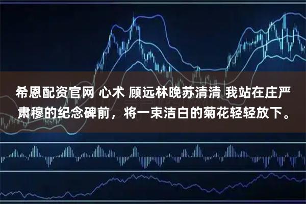 希恩配资官网 心术 顾远林晚苏清清 我站在庄严肃穆的纪念碑前，将一束洁白的菊花轻轻放下。