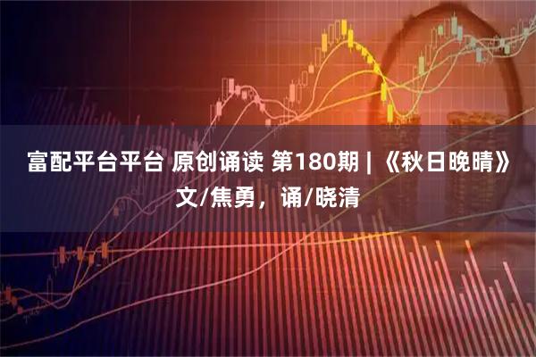 富配平台平台 原创诵读 第180期 | 《秋日晚晴》文/焦勇，诵/晓清