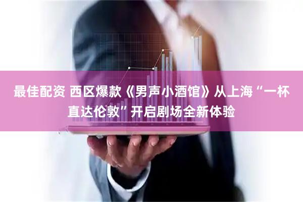 最佳配资 西区爆款《男声小酒馆》从上海“一杯直达伦敦”开启剧场全新体验