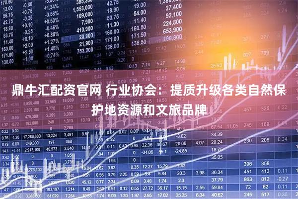 鼎牛汇配资官网 行业协会：提质升级各类自然保护地资源和文旅品牌