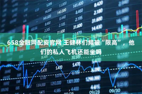 658金融网配资官网 王健林们频被“限高”，他们的私人飞机还能坐吗