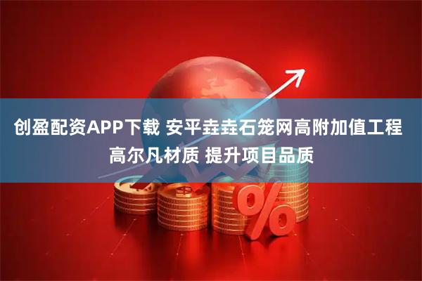 创盈配资APP下载 安平垚垚石笼网高附加值工程 高尔凡材质 提升项目品质