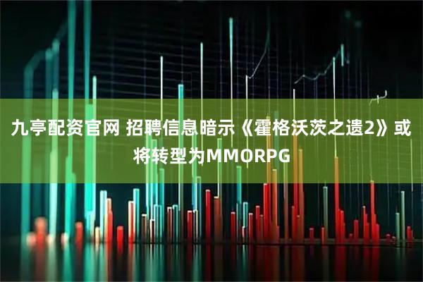 九亭配资官网 招聘信息暗示《霍格沃茨之遗2》或将转型为MMORPG