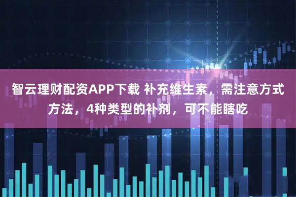 智云理财配资APP下载 补充维生素，需注意方式方法，4种类型的补剂，可不能瞎吃