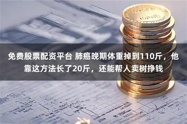 免费股票配资平台 肺癌晚期体重掉到110斤，他靠这方法长了20斤，还能帮人卖树挣钱