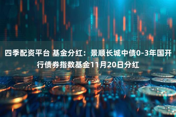 四季配资平台 基金分红：景顺长城中债0-3年国开行债券指数基金11月20日分红