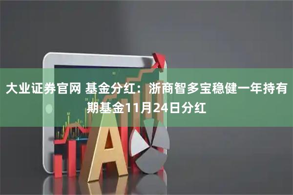 大业证券官网 基金分红：浙商智多宝稳健一年持有期基金11月24日分红