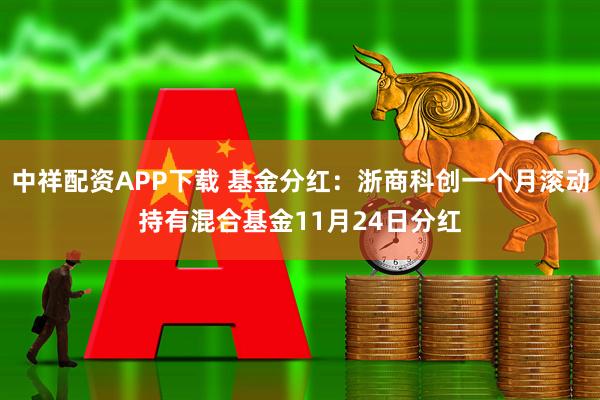 中祥配资APP下载 基金分红：浙商科创一个月滚动持有混合基金11月24日分红