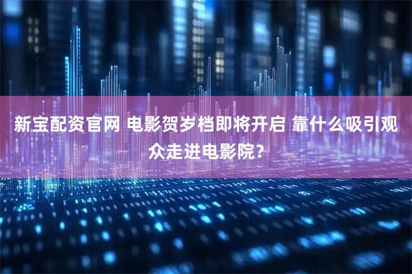 新宝配资官网 电影贺岁档即将开启 靠什么吸引观众走进电影院？