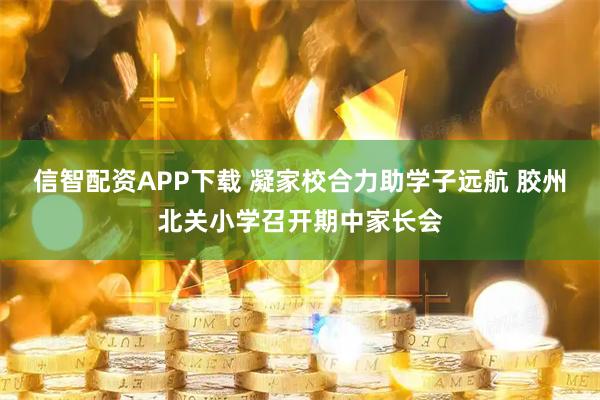 信智配资APP下载 凝家校合力助学子远航 胶州北关小学召开期中家长会