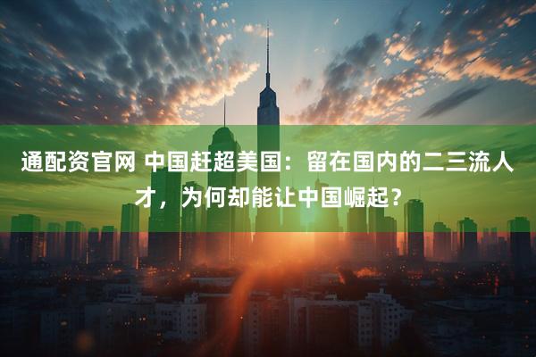 通配资官网 中国赶超美国：留在国内的二三流人才，为何却能让中国崛起？