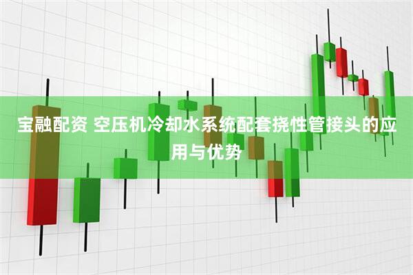 宝融配资 空压机冷却水系统配套挠性管接头的应用与优势