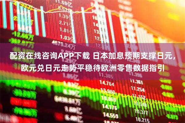 配资在线咨询APP下载 日本加息预期支撑日元，欧元兑日元走势平稳待欧洲零售数据指引