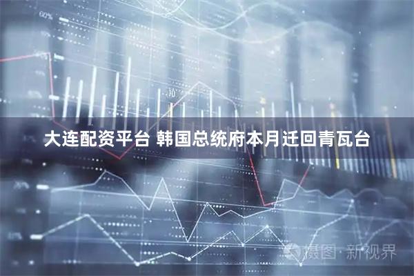 大连配资平台 韩国总统府本月迁回青瓦台