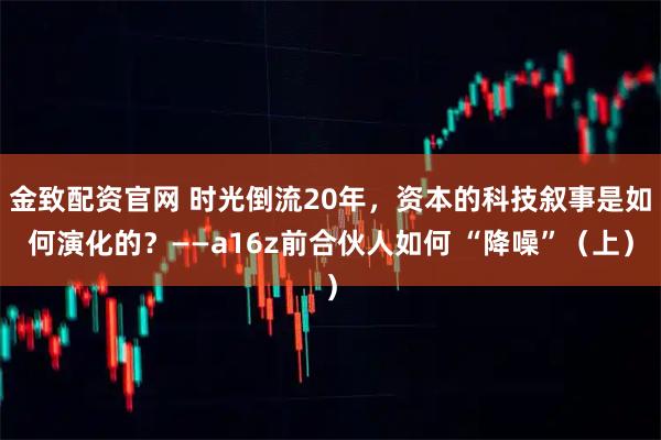 金致配资官网 时光倒流20年，资本的科技叙事是如何演化的？——a16z前合伙人如何 “降噪”（上）