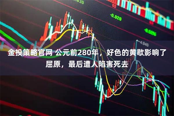 金投策略官网 公元前280年，好色的黄歇影响了屈原，最后遭人陷害死去