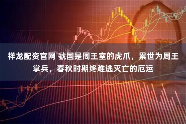 祥龙配资官网 虢国是周王室的虎爪，累世为周王掌兵，春秋时期终难逃灭亡的厄运