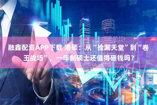 融鑫配资APP下载 港硕:从“捡漏天堂”到“卷王战场”,一年制硕士还值得砸钱吗?